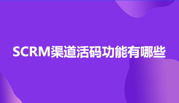 企业微信SCRM渠道活码功能有哪些