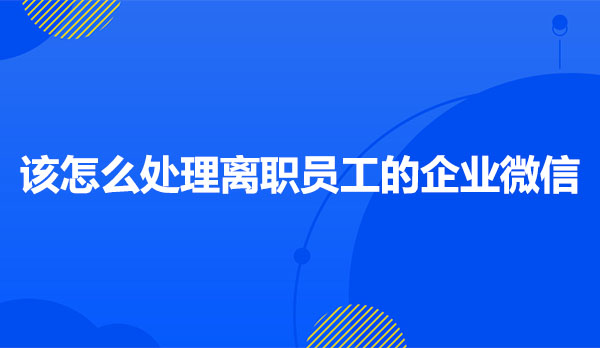 该怎么处理离职员工的企业微信