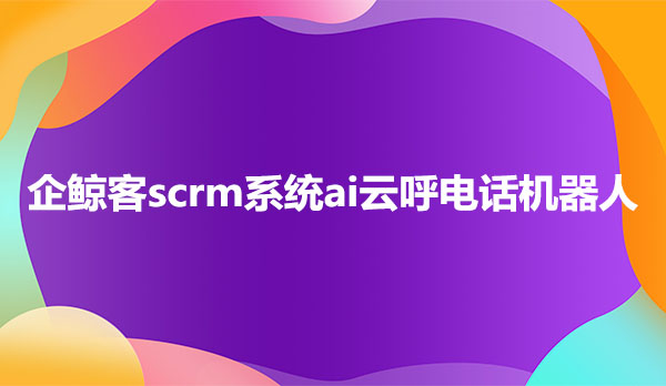 企鲸客scrm系统ai云呼电话机器人