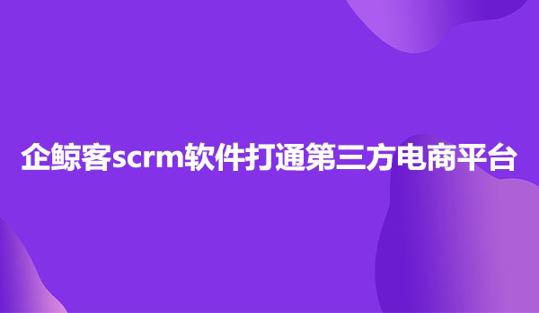 企鲸客scrm软件打通第三方电商平台