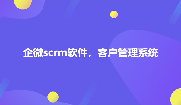 企微scrm软件，客户管理系统