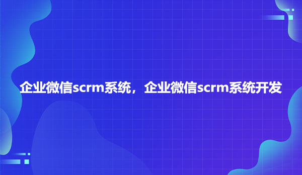 企业微信scrm系统，企业微信scrm系统开发