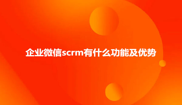 企业微信scrm有什么功能及优势