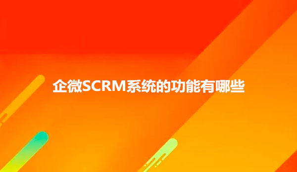 企微SCRM系统的功能有哪些
