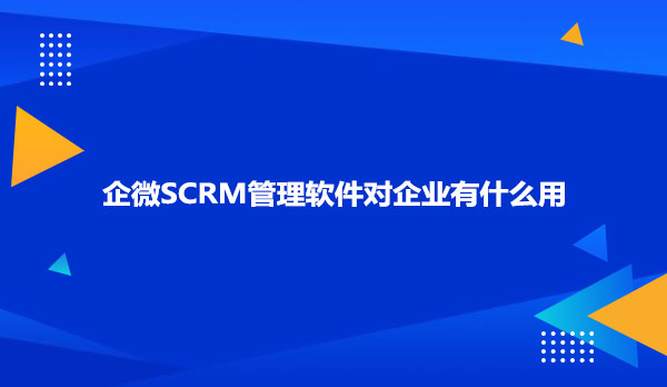企微SCRM管理软件对企业有什么用