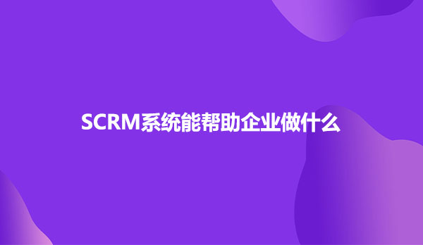 SCRM系统能帮助企业做什么