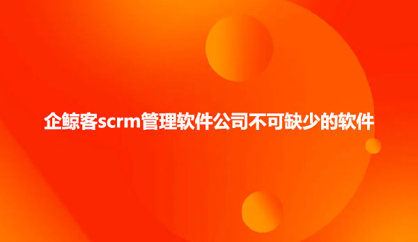 企鲸客scrm管理软件公司不可缺少的软件