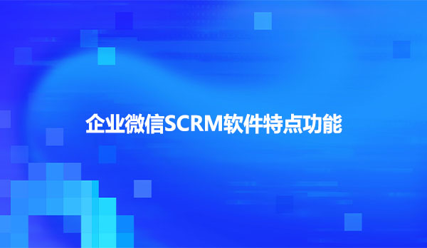 企业微信SCRM软件特点功能有哪些