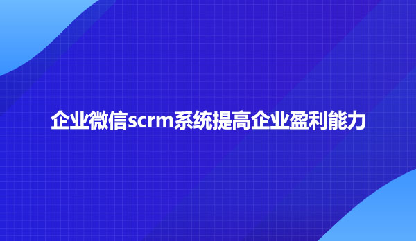 企业微信scrm系统提高企业盈利能力