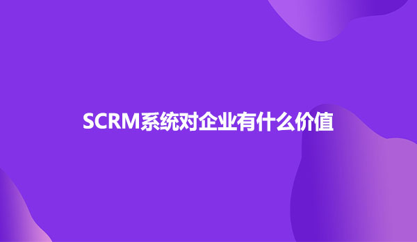 SCRM系统对企业有什么价值