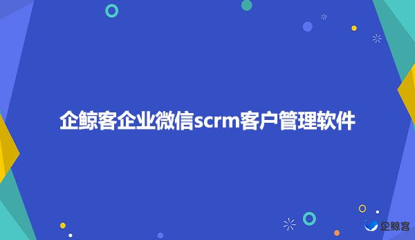 企鲸客企业微信scrm客户管理软件