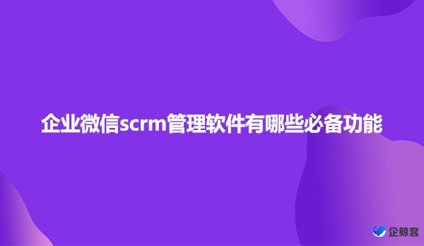 企业微信scrm管理软件有哪些必备功能