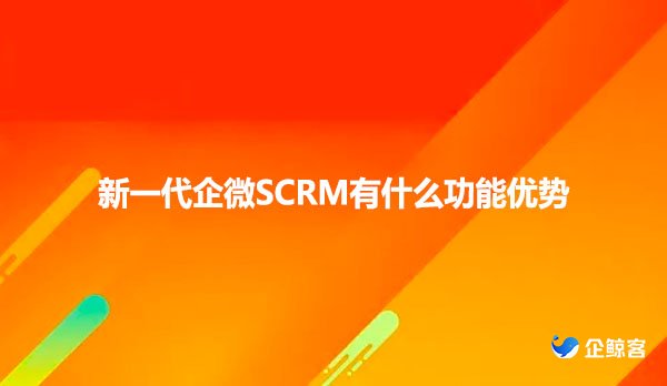 新一代企微SCRM有什么功能优势