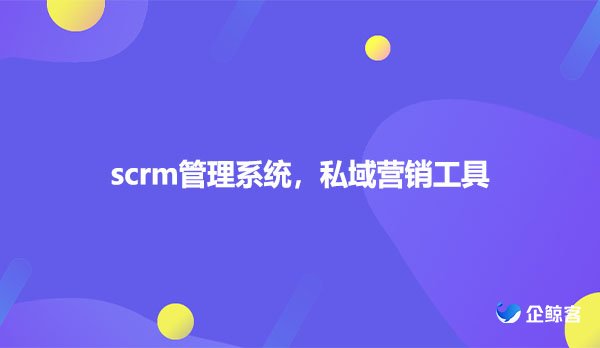 scrm管理系统，私域营销工具