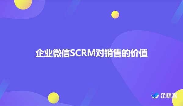 企业微信SCRM对销售的价值
