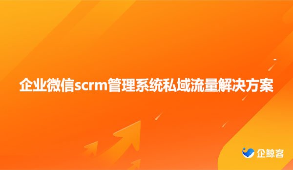 企业微信scrm管理系统私域流量解决方案