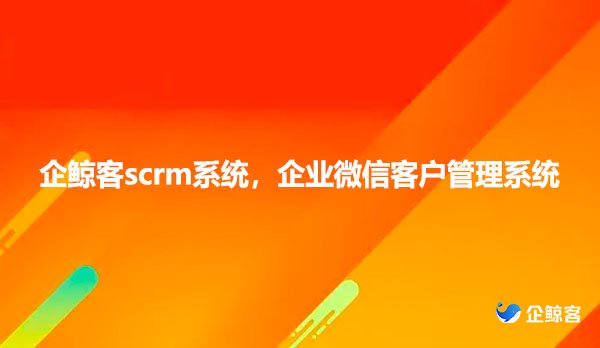 企鲸客scrm系统，企业微信客户管理系统