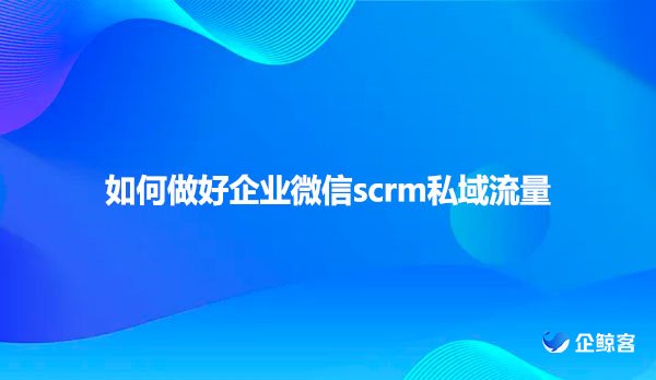 如何做好企业微信scrm私域流量