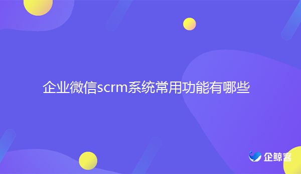 有哪些企业微信scrm系统常用功能