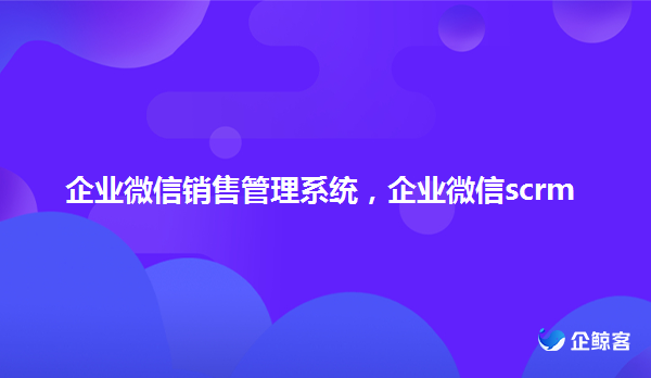 企业微信销售管理系统，scrm系统