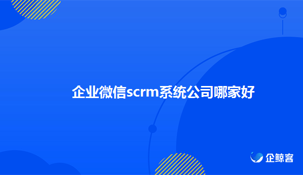 企业微信scrm，scrm公司哪家好