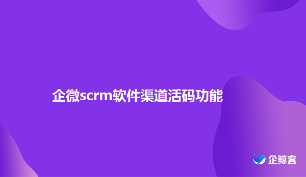 企微scrm软件渠道活码