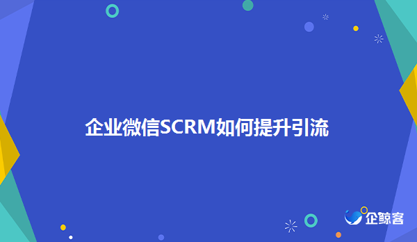 企业微信SCRM帮助企业引流