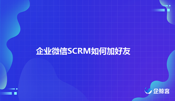 企业微信SCRM加好友与微信有什么不同