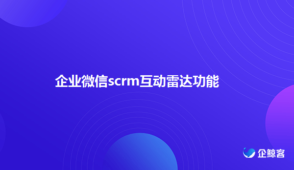 企业微信scrm互动雷达客户关系管理功能