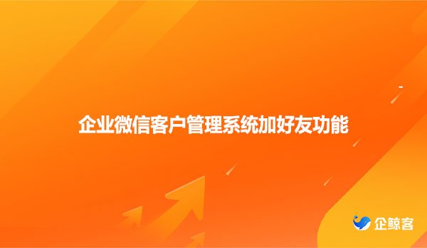 企业微信客户管理系统加好友功能