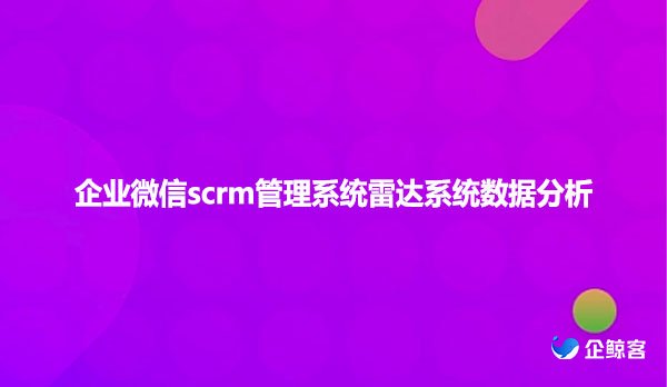 企业微信scrm管理系统雷达系统数据分析
