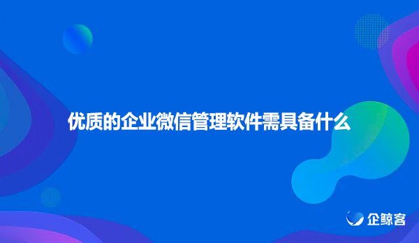 优质的企业微信管理软件需具备什么