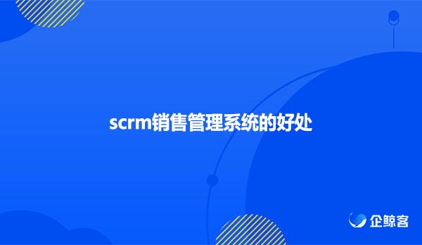 scrm销售管理系统的好处