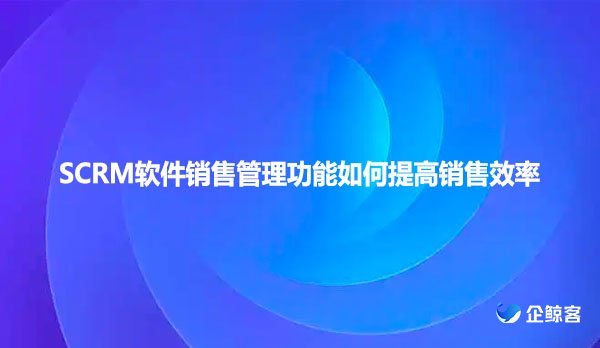 SCRM软件销售管理功能如何提高销售效率