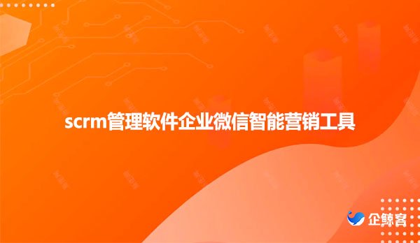 scrm管理软件企业微信智能营销工具