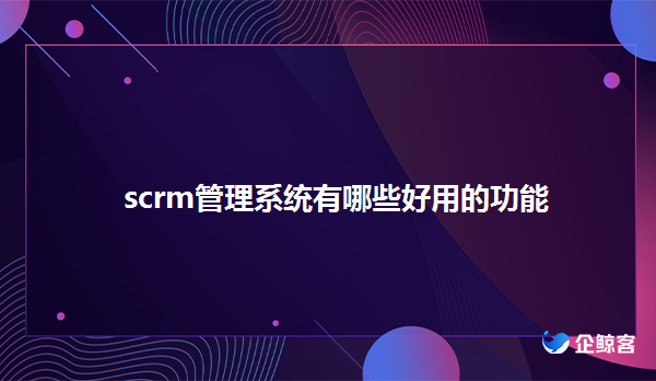 企微scrm管理系统有哪些功能