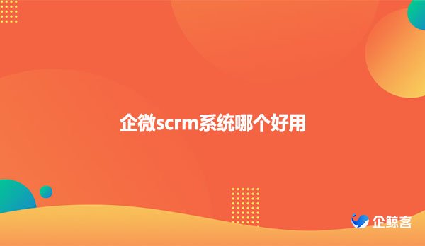 企微scrm系统哪个好用