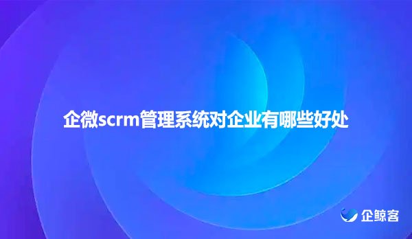 企微scrm管理系统对企业有哪些好处