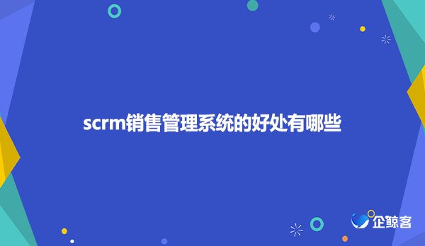 scrm销售管理系统的好处有哪些