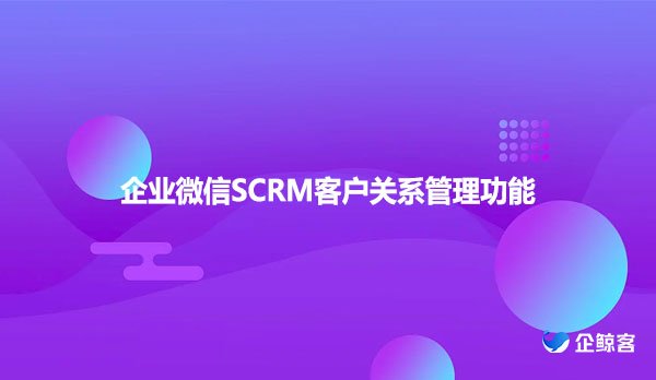 企业微信SCRM客户关系管理功能