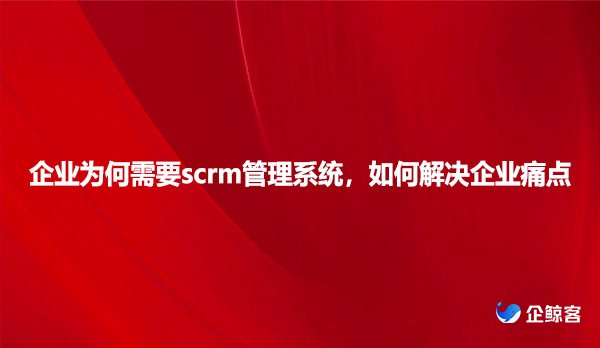 企业为何需要scrm管理系统，如何解决企业痛点