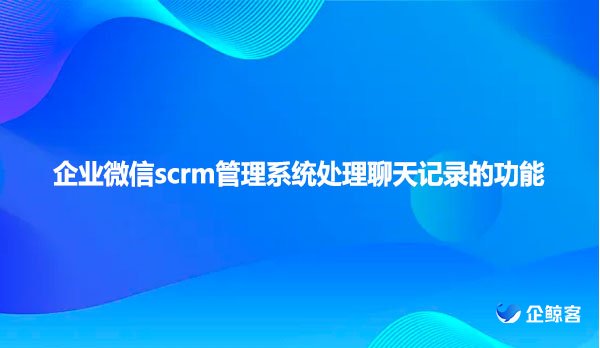 企业微信scrm管理系统处理聊天记录的功能