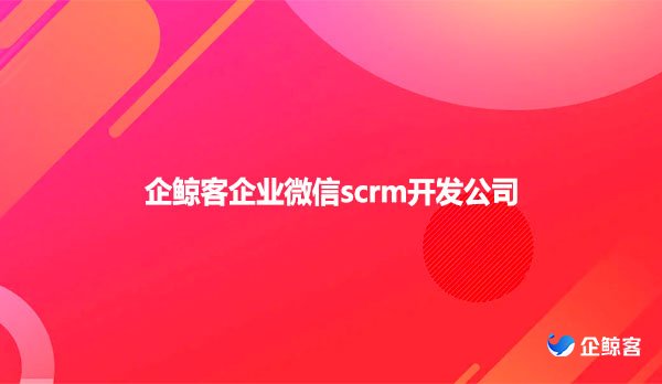 企业微信scrm开发公司，企鲸客