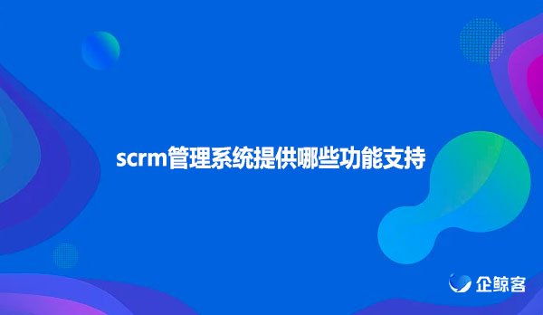 scrm管理系统提供哪些功能支持