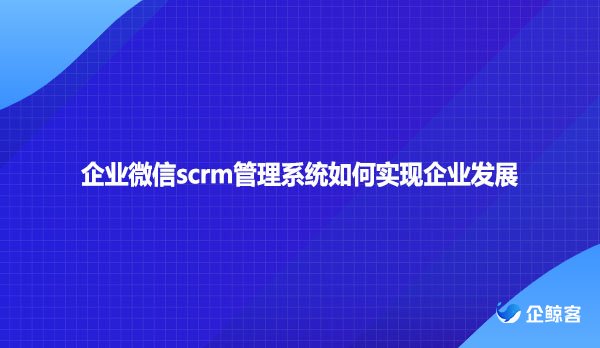 企业微信scrm管理系统如何实现企业发展