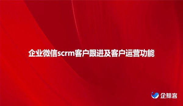 企业微信scrm客户跟进及客户运营功能