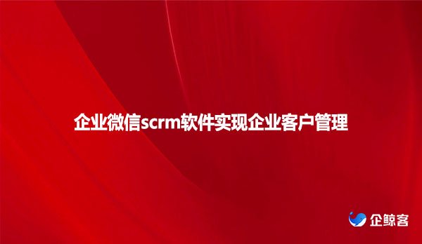 企业微信scrm软件，实现企业客户管理