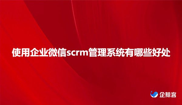 企业微信scrm管理系统有哪些好处