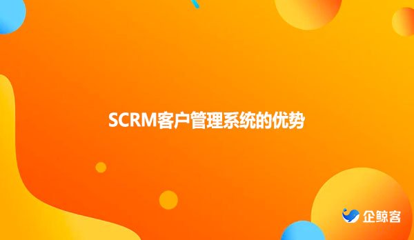 SCRM客户管理系统的优势