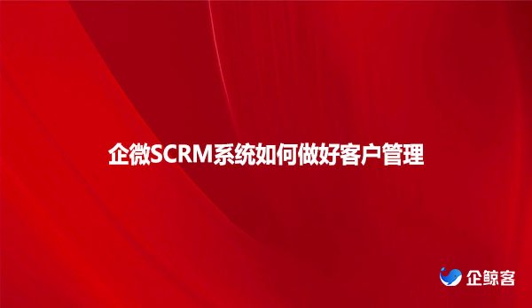 企微SCRM系统如何做好客户管理